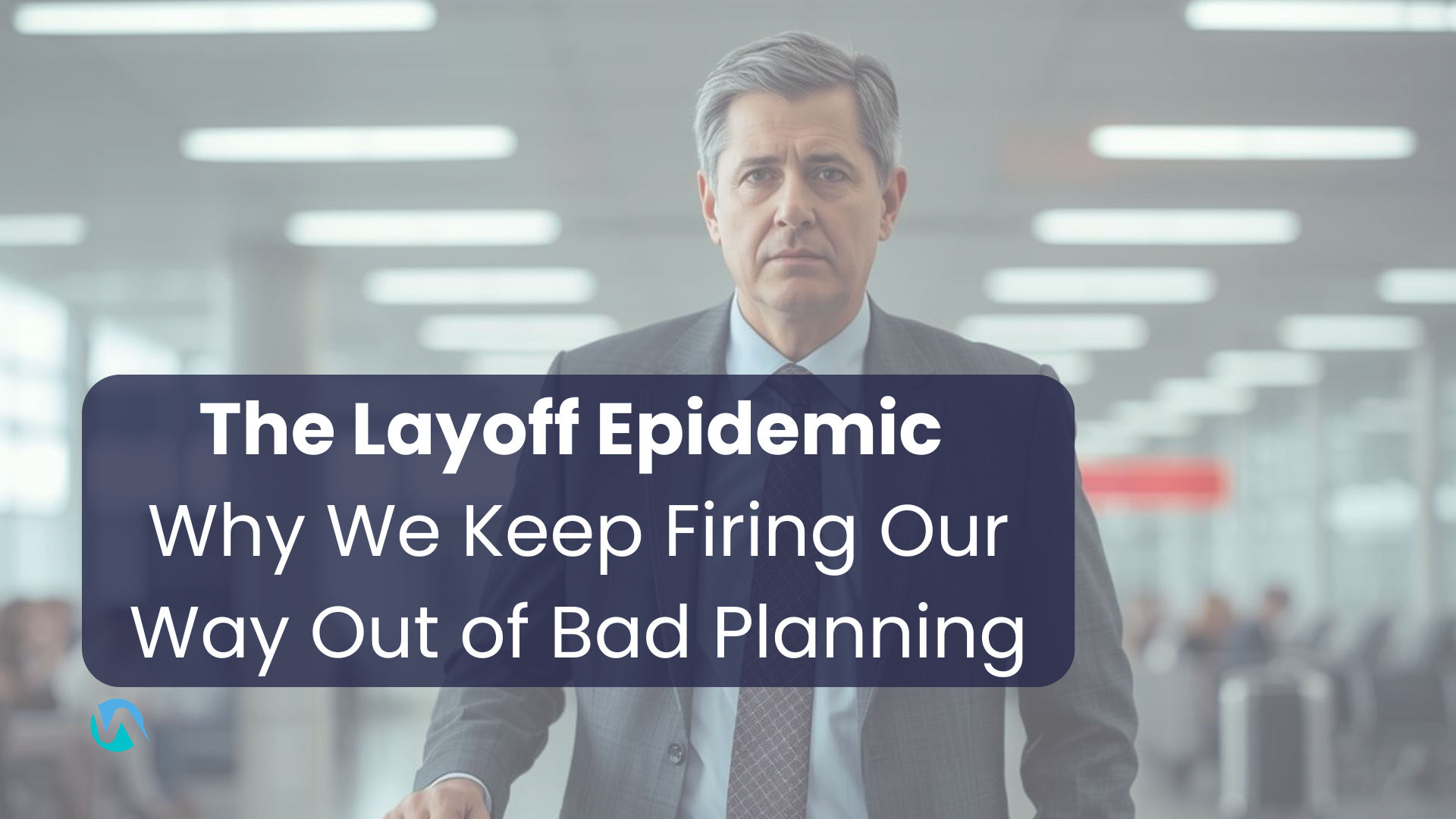 The Layoff Epidemic: Why We Keep Firing Our Way Out of Bad Planning